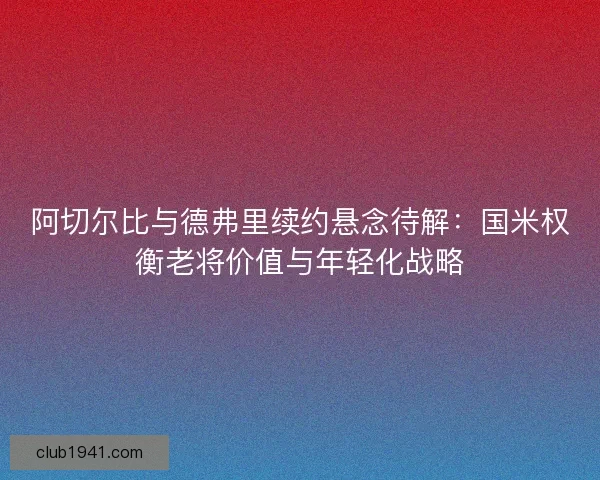 阿切尔比与德弗里续约悬念待解：国米权衡老将价值与年轻化战略