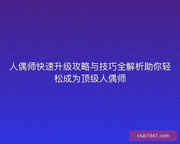 人偶师快速升级攻略与技巧全解析助你轻松成为顶级人偶师