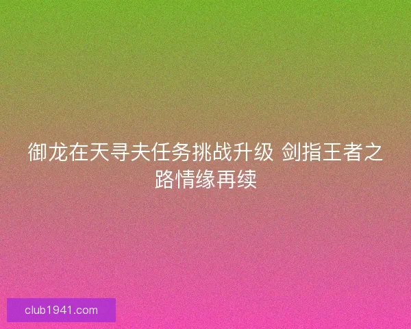 御龙在天寻夫任务挑战升级 剑指王者之路情缘再续