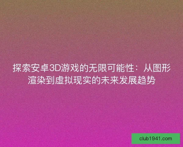 探索安卓3D游戏的无限可能性：从图形渲染到虚拟现实的未来发展趋势