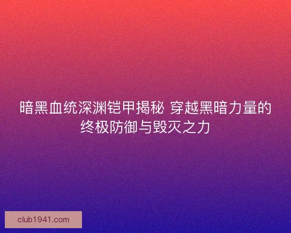 暗黑血统深渊铠甲揭秘 穿越黑暗力量的终极防御与毁灭之力