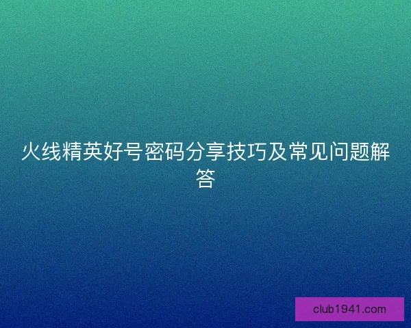 火线精英好号密码分享技巧及常见问题解答