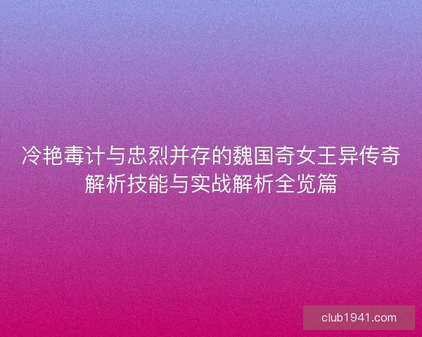 冷艳毒计与忠烈并存的魏国奇女王异传奇解析技能与实战解析全览篇