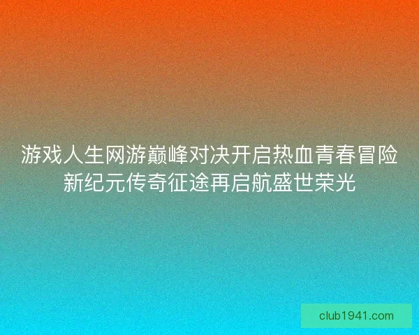 游戏人生网游巅峰对决开启热血青春冒险新纪元传奇征途再启航盛世荣光