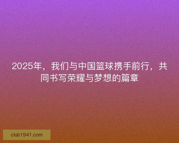 2025年，我们与中国篮球携手前行，共同书写荣耀与梦想的篇章