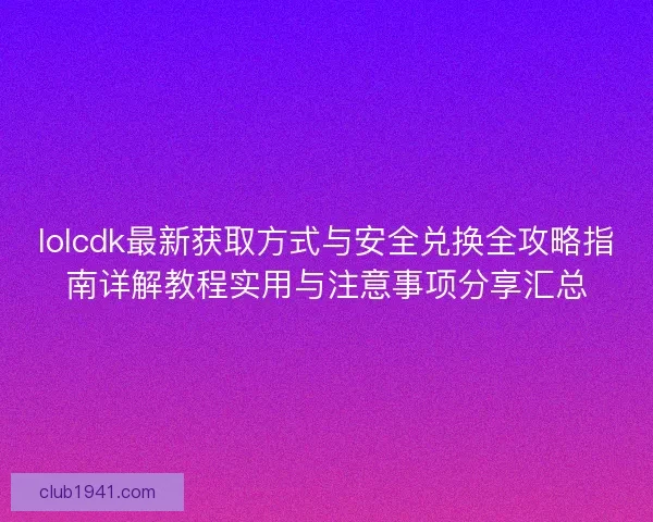 lolcdk最新获取方式与安全兑换全攻略指南详解教程实用与注意事项分享汇总