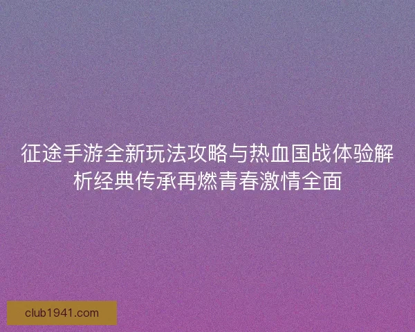 征途手游全新玩法攻略与热血国战体验解析经典传承再燃青春激情全面