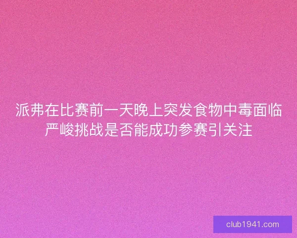 派弗在比赛前一天晚上突发食物中毒面临严峻挑战是否能成功参赛引关注