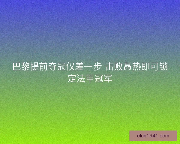 巴黎提前夺冠仅差一步 击败昂热即可锁定法甲冠军