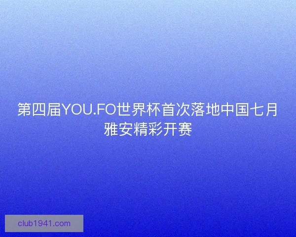 第四届YOU.FO世界杯首次落地中国七月雅安精彩开赛