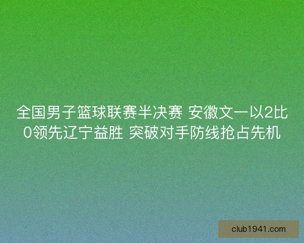全国男子篮球联赛半决赛 安徽文一以2比0领先辽宁益胜 突破对手防线抢占先机