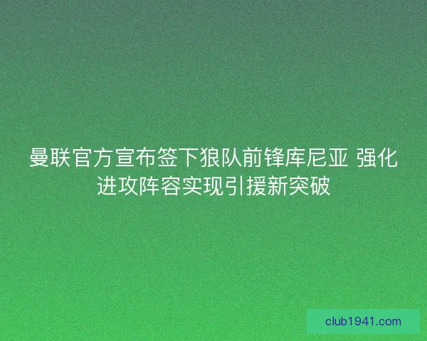 曼联官方宣布签下狼队前锋库尼亚 强化进攻阵容实现引援新突破
