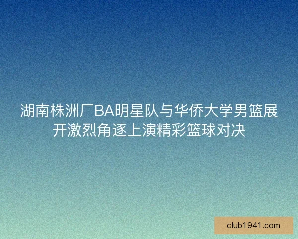 湖南株洲厂BA明星队与华侨大学男篮展开激烈角逐上演精彩篮球对决