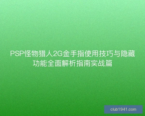 PSP怪物猎人2G金手指使用技巧与隐藏功能全面解析指南实战篇