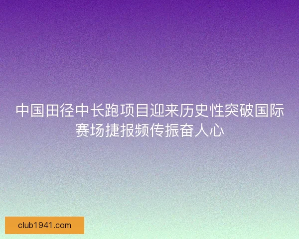 中国田径中长跑项目迎来历史性突破国际赛场捷报频传振奋人心