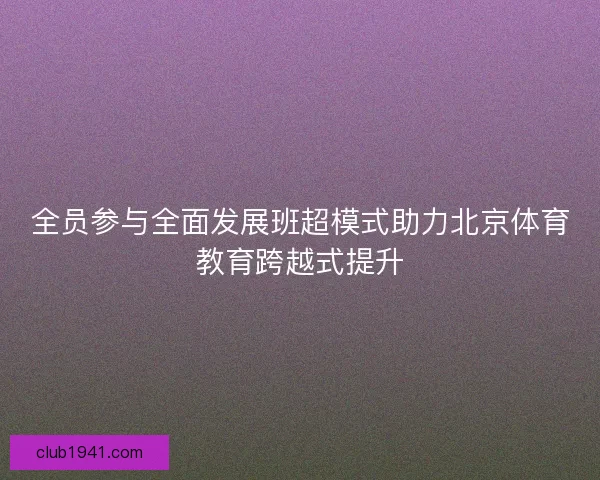 全员参与全面发展班超模式助力北京体育教育跨越式提升