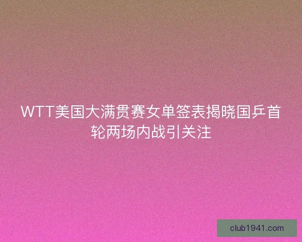 WTT美国大满贯赛女单签表揭晓国乒首轮两场内战引关注