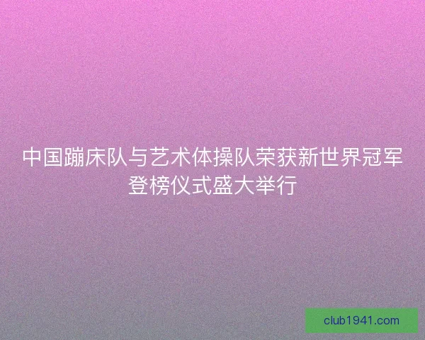 中国蹦床队与艺术体操队荣获新世界冠军登榜仪式盛大举行