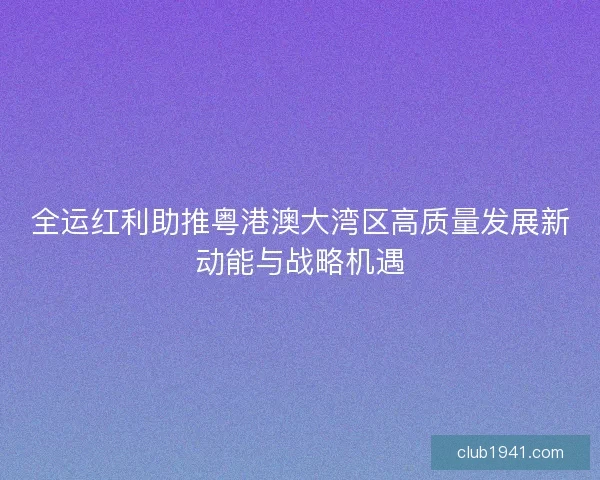 全运红利助推粤港澳大湾区高质量发展新动能与战略机遇