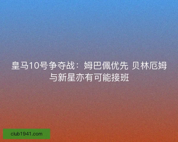 皇马10号争夺战：姆巴佩优先 贝林厄姆与新星亦有可能接班