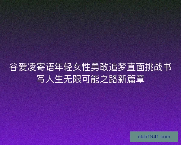 谷爱凌寄语年轻女性勇敢追梦直面挑战书写人生无限可能之路新篇章
