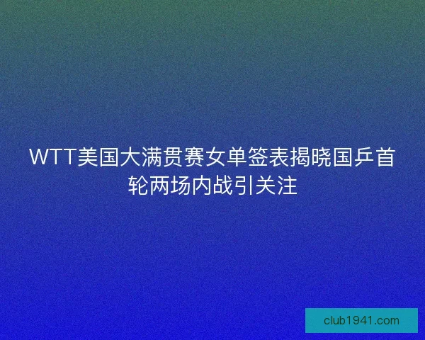 WTT美国大满贯赛女单签表揭晓国乒首轮两场内战引关注
